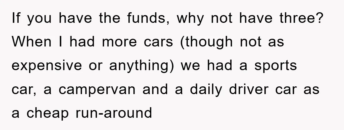 If you have the funds, why not have three? When I had more cars (though not as expensive or anything) we had a sports car, a campervan and a daily...