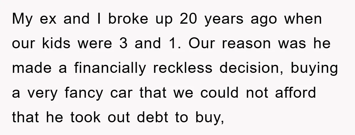 My ex and I broke up 20 years ago when our kids were 3 and 1. Our reason was he made a financially reckless decision, buying a very fancy car...