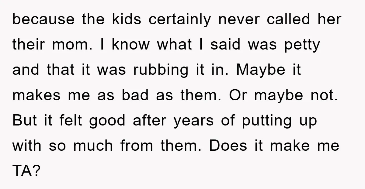 because the kids certainly never called her their mom. I know what I said was petty and that it was rubbing it in. Maybe it makes me as bad as...