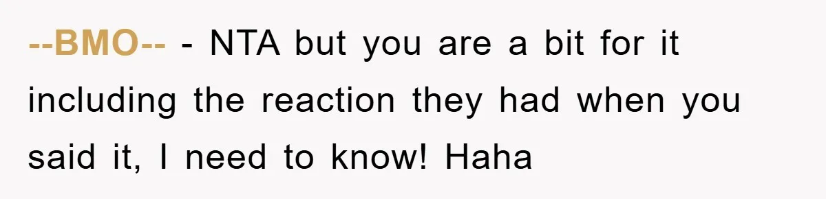 --BMO-- - NTA but you are a bit for it including the reaction they had when you said it, I need to know! Haha