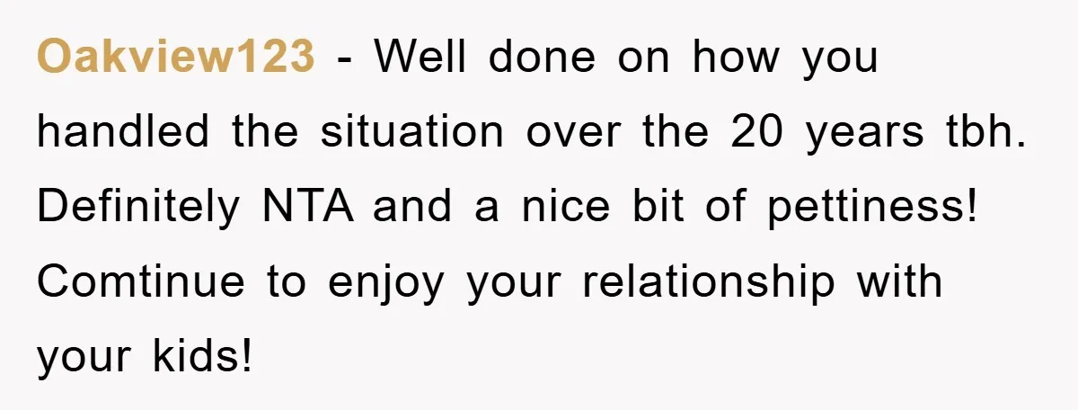 Oakview123 - Well done on how you handled the situation over the 20 years tbh. Definitely NTA and a nice bit of pettiness! Comtinue to enjoy your relationship with your...