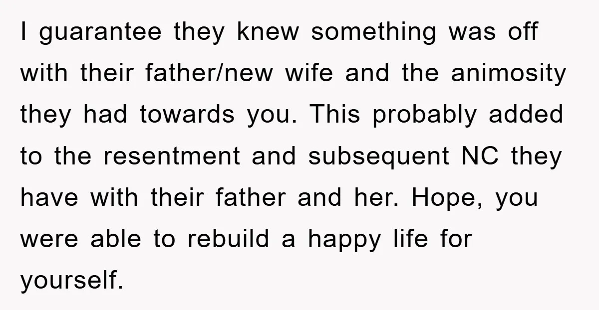I guarantee they knew something was off with their father/new wife and the animosity they had towards you. This probably added to the resentment and subsequent NC they have with...