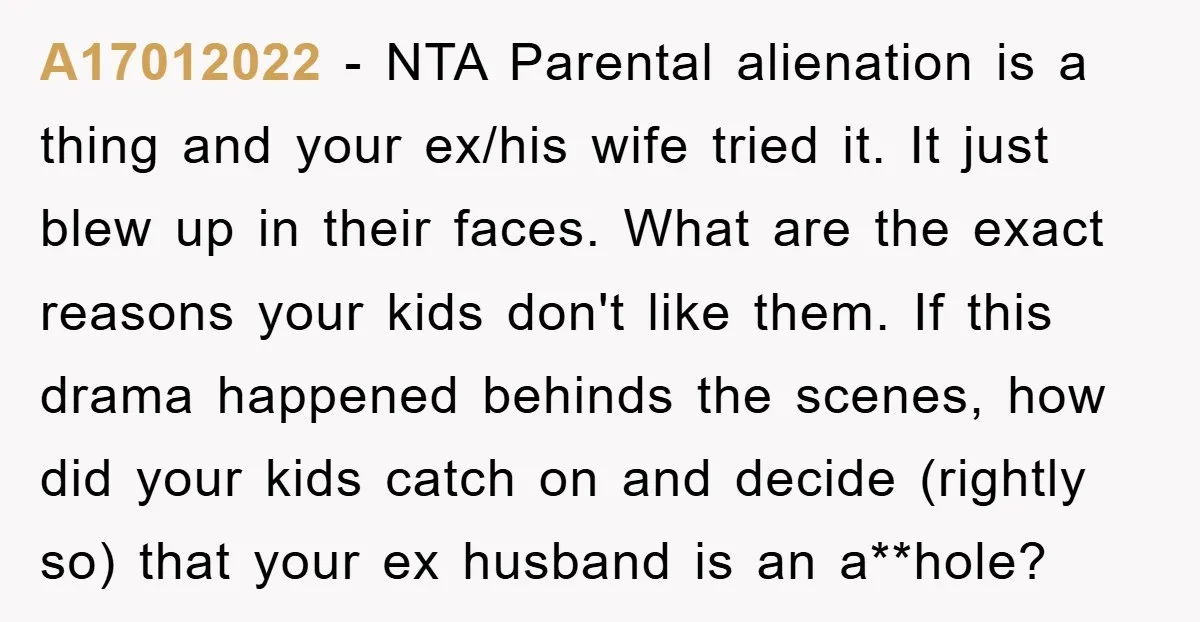 A17012022 - NTA Parental alienation is a thing and your ex/his wife tried it. It just blew up in their faces. What are the exact reasons your kids don't like...