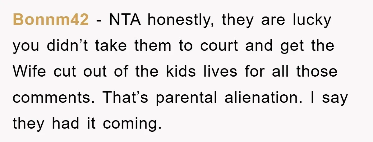 Bonnm42 - NTA honestly, they are lucky you didn’t take them to court and get the Wife cut out of the kids lives for all those comments. That’s parental alienation....