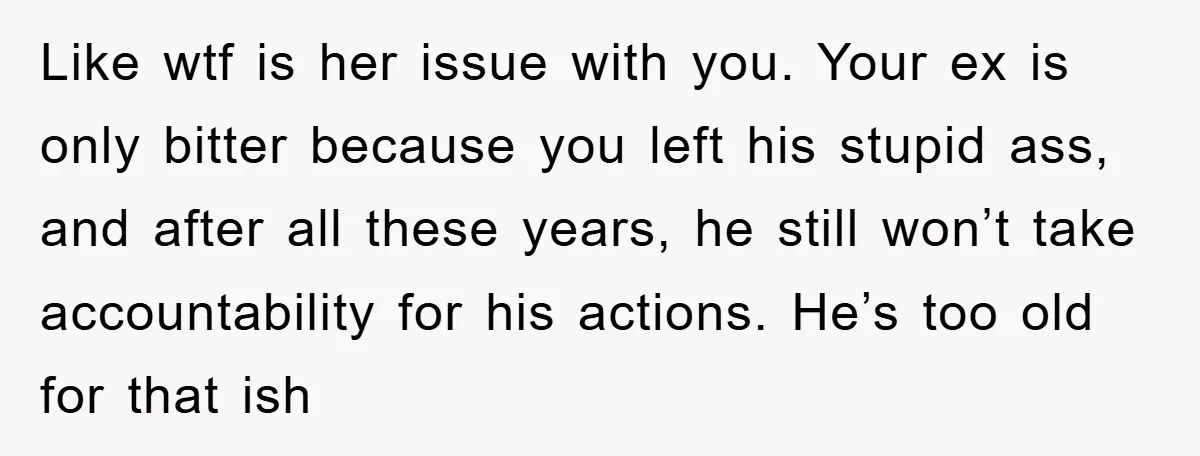 Like wtf is her issue with you. Your ex is only bitter because you left his stupid ass, and after all these years, he still won’t take accountability for his...