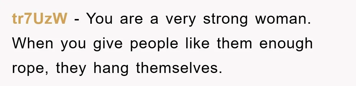 tr7UzW - You are a very strong woman. When you give people like them enough rope, they hang themselves.