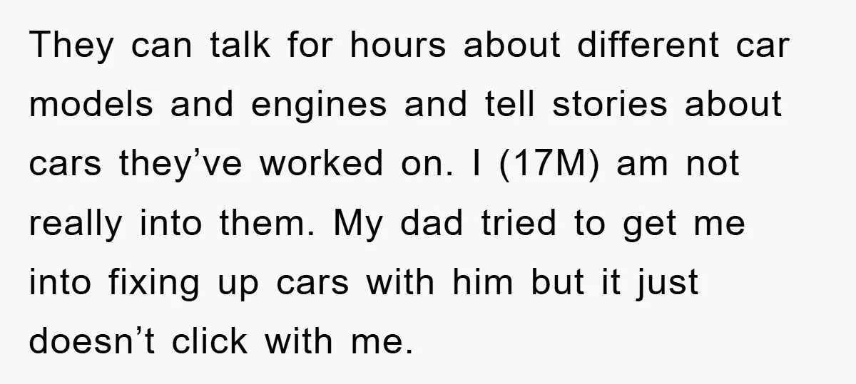 They can talk for hours about different car models and engines and tell stories about cars they’ve worked on. I (17M) am not really into them. My dad tried to...
