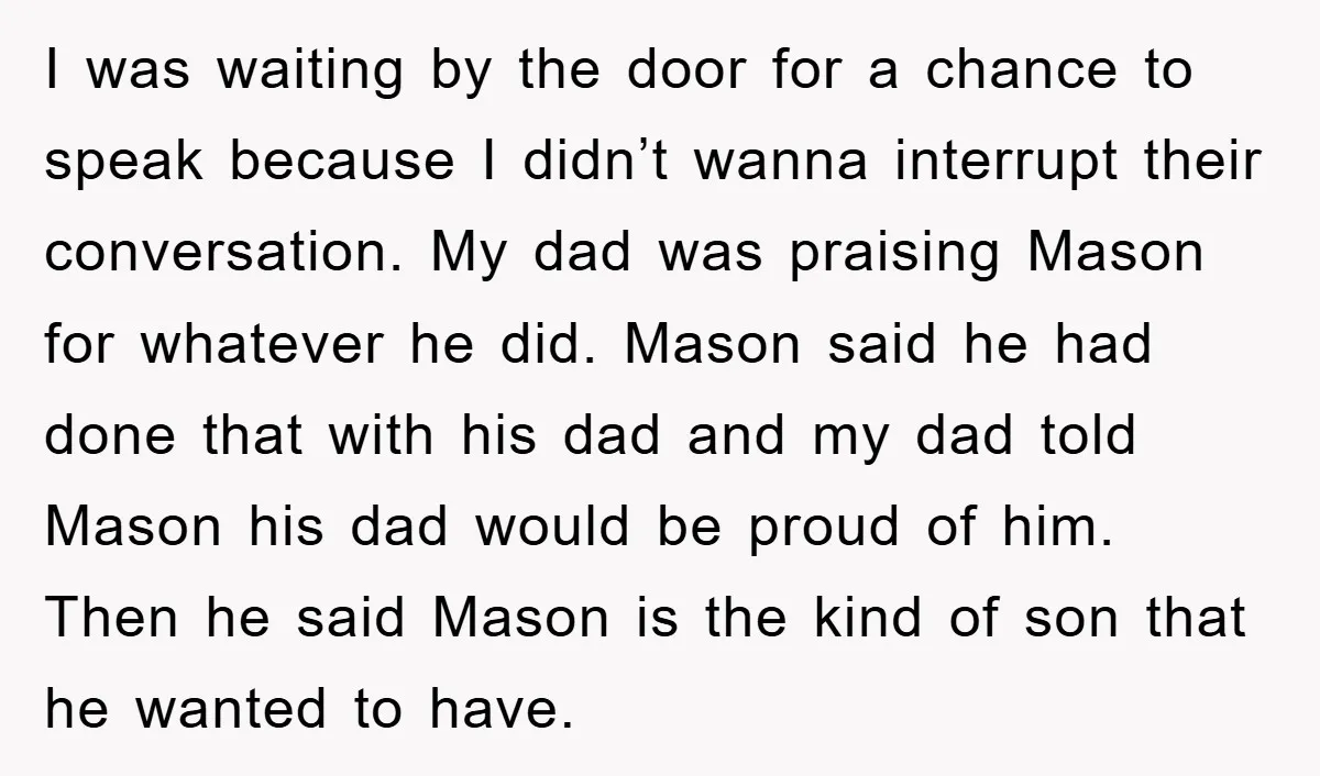 I was waiting by the door for a chance to speak because I didn’t wanna interrupt their conversation. My dad was praising Mason for whatever he did. Mason said he...