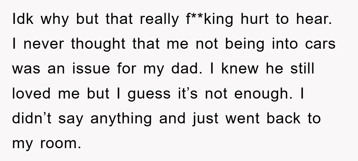 Idk why but that really f**king hurt to hear. I never thought that me not being into cars was an issue for my dad. I knew he still loved me...
