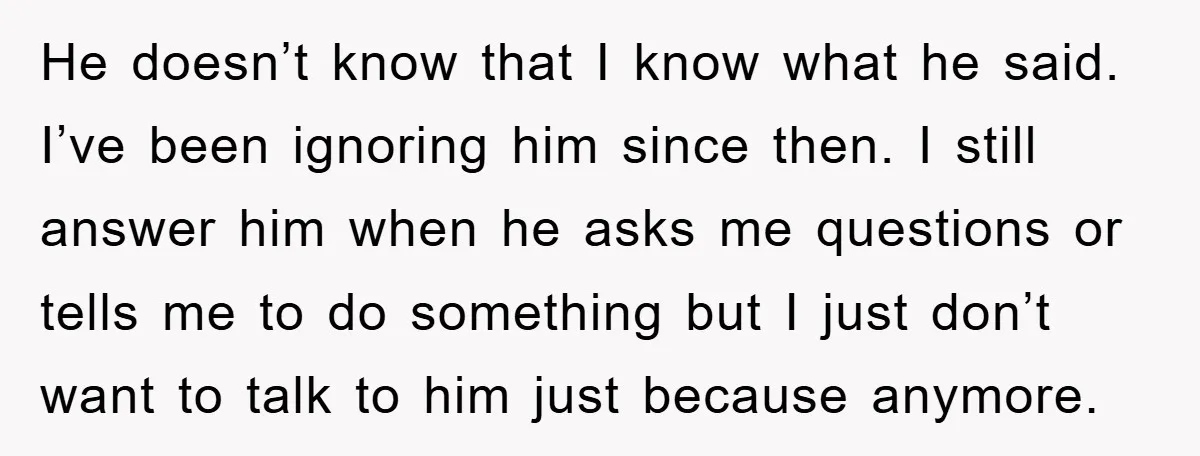 He doesn’t know that I know what he said. I’ve been ignoring him since then. I still answer him when he asks me questions or tells me to do something...