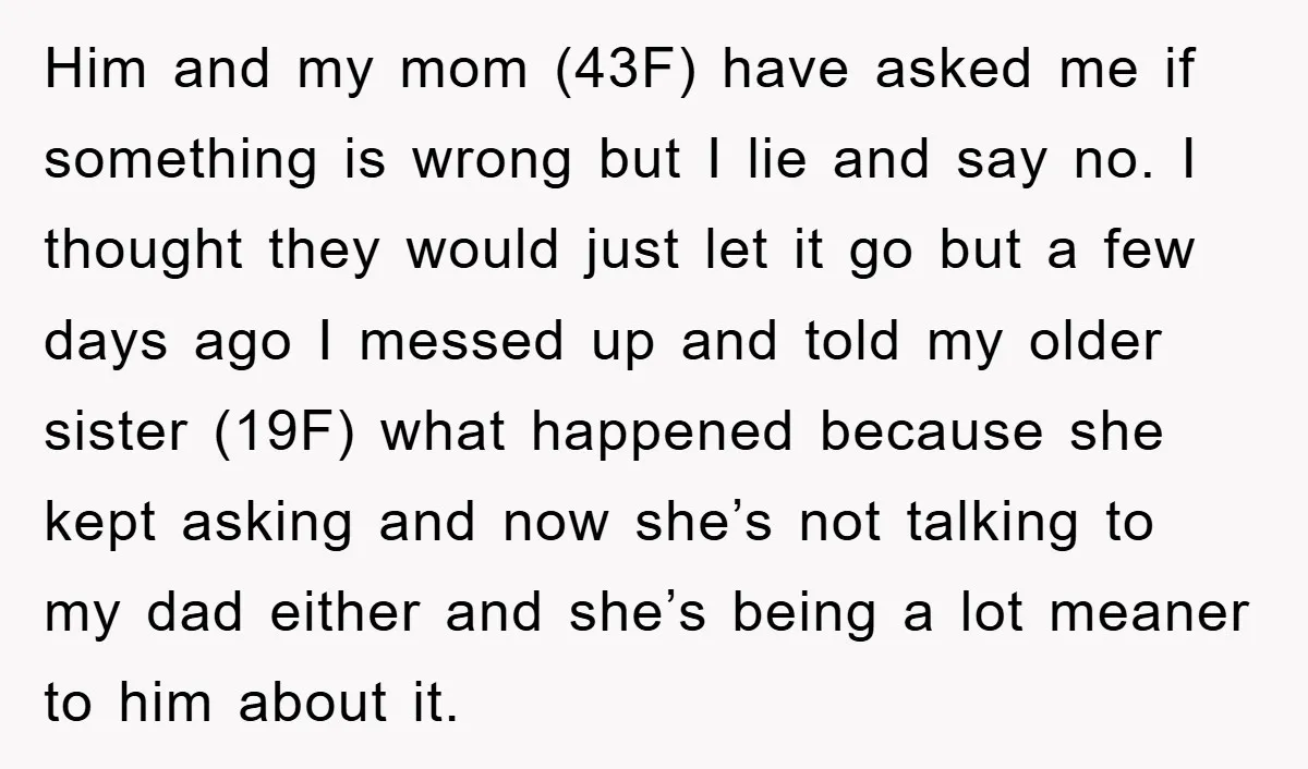 Him and my mom (43F) have asked me if something is wrong but I lie and say no. I thought they would just let it go but a few days...