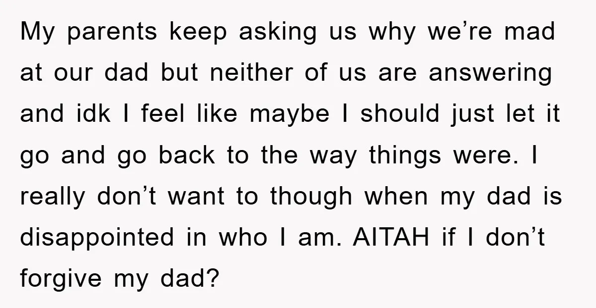 My parents keep asking us why we’re mad at our dad but neither of us are answering and idk I feel like maybe I should just let it go and...