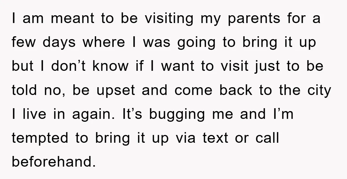 I am meant to be visiting my parents for a few days where I was going to bring it up but I don’t know if I want to visit just...