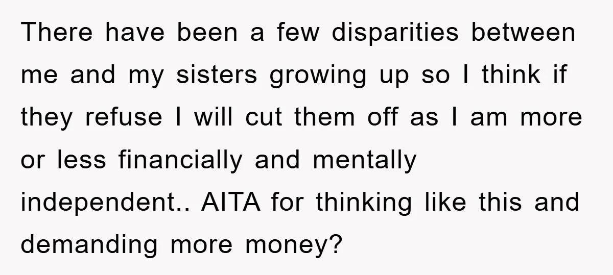 There have been a few disparities between me and my sisters growing up so I think if they refuse I will cut them off as I am more or less...