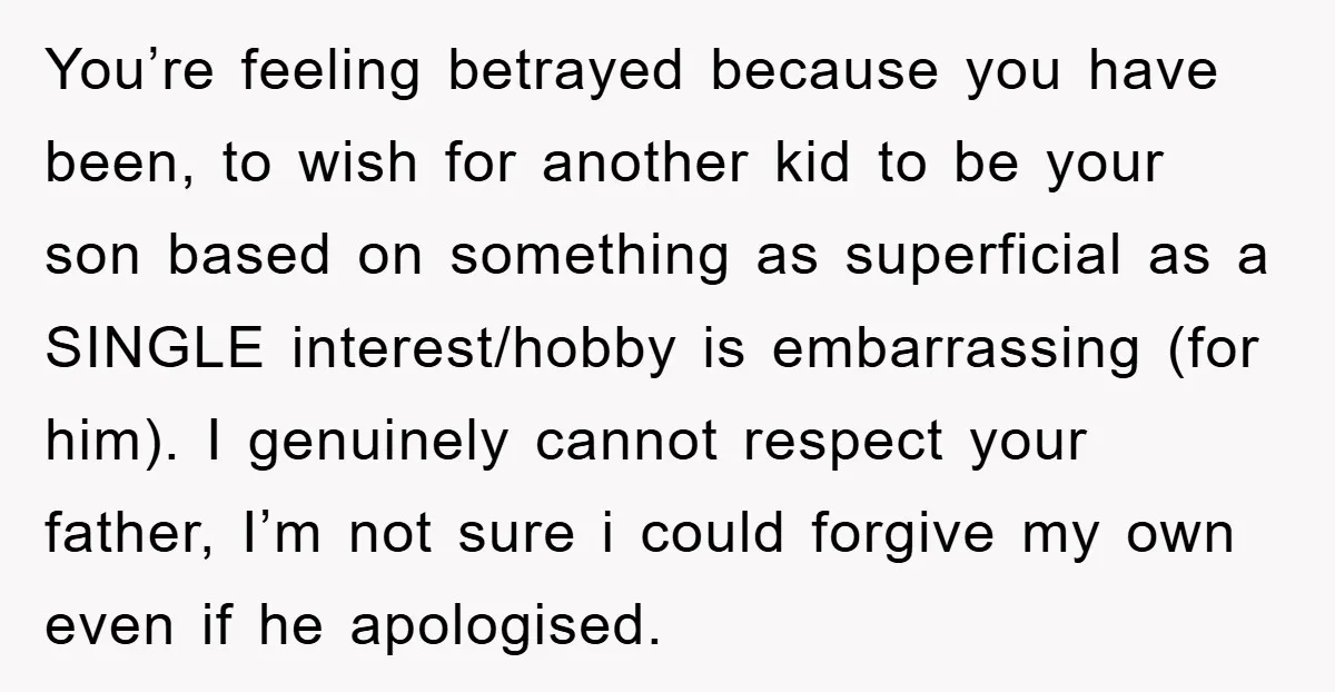 You’re feeling betrayed because you have been, to wish for another kid to be your son based on something as superficial as a SINGLE interest/hobby is embarrassing (for him). I...