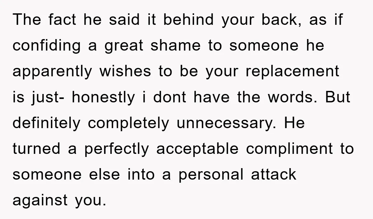 The fact he said it behind your back, as if confiding a great shame to someone he apparently wishes to be your replacement is just- honestly i dont have the...