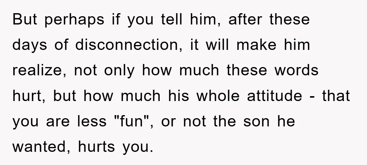 But perhaps if you tell him, after these days of disconnection, it will make him realize, not only how much these words hurt, but how much his whole attitude -...