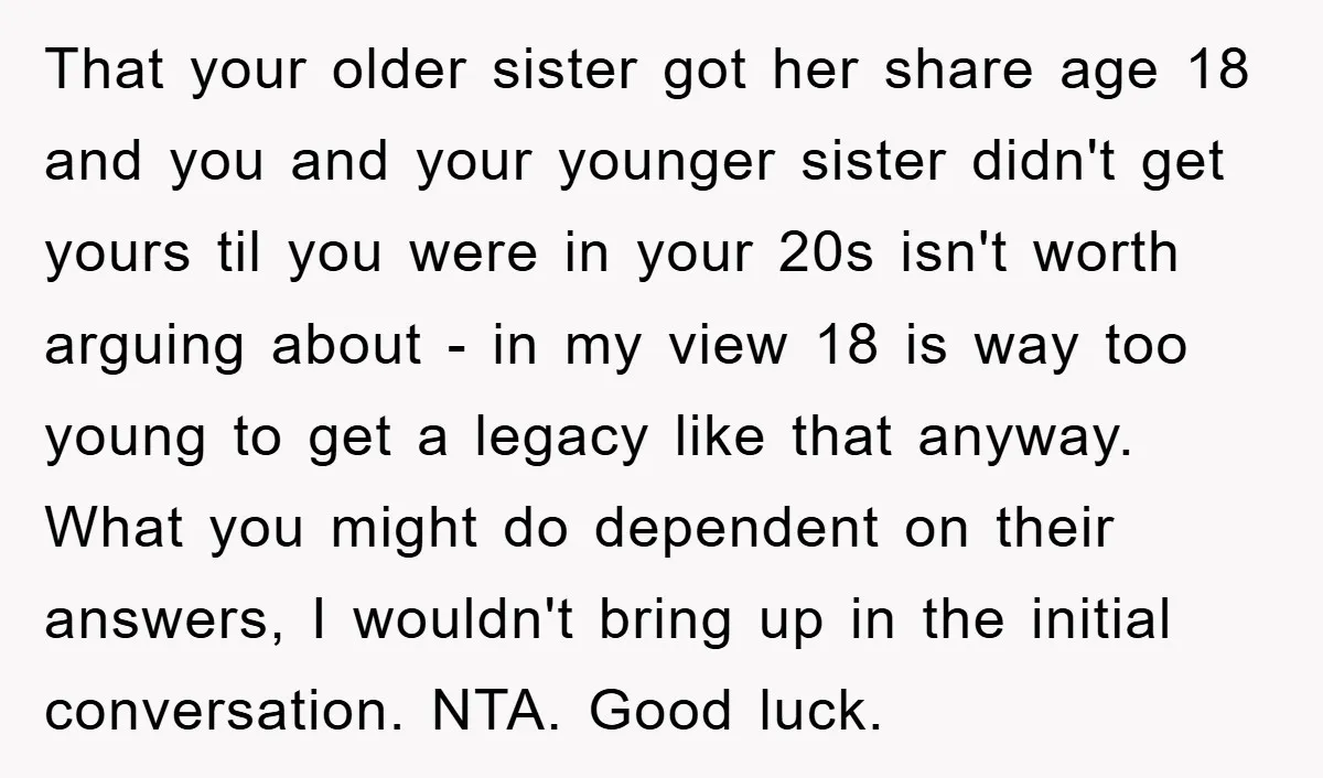 That your older sister got her share age 18 and you and your younger sister didn't get yours til you were in your 20s isn't worth arguing about - in...