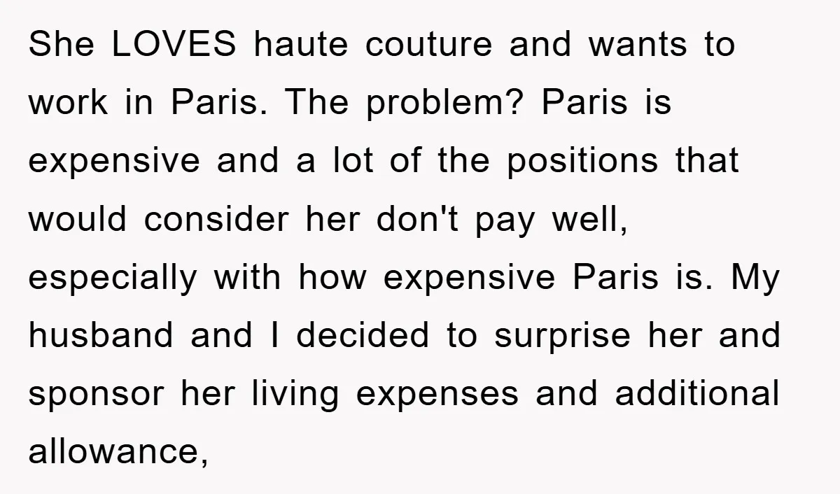 She LOVES haute couture and wants to work in Paris. The problem? Paris is expensive and a lot of the positions that would consider her don't pay well, especially with...