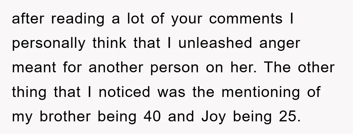 after reading a lot of your comments I personally think that I unleashed anger meant for another person on her. The other thing that I noticed was the mentioning of...