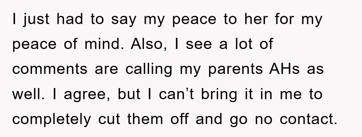 I just had to say my peace to her for my peace of mind. Also, I see a lot of comments are calling my parents AHs as well. I agree,...
