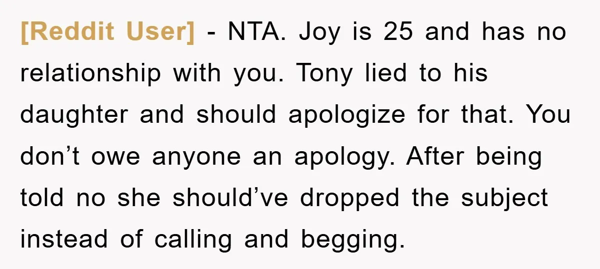 [Reddit User] − NTA. Joy is 25 and has no relationship with you. Tony lied to his daughter and should apologize for that. You don’t owe anyone an apology. After...