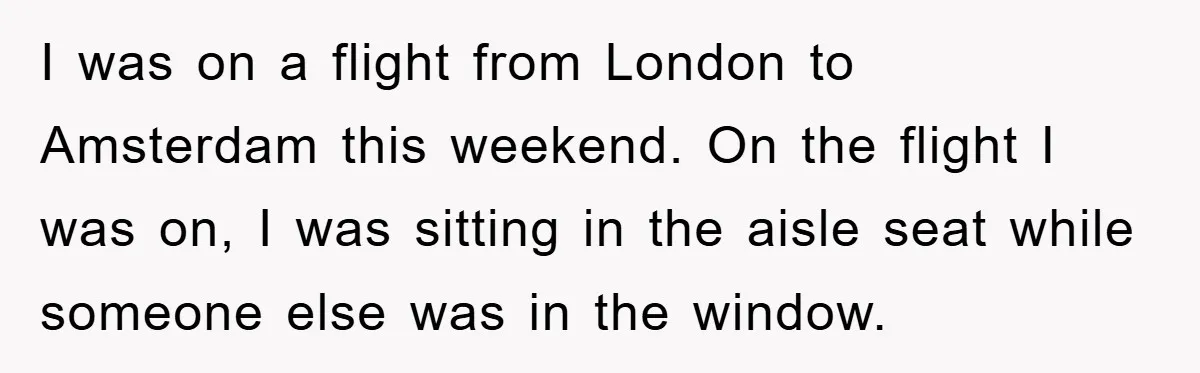 I was on a flight from London to Amsterdam this weekend. On the flight I was on, I was sitting in the aisle seat while someone else was in the...