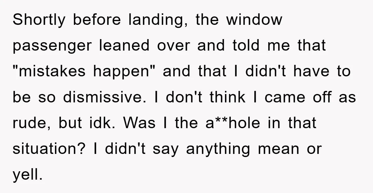 Shortly before landing, the window passenger leaned over and told me that "mistakes happen" and that I didn't have to be so dismissive. I don't think I came off as...
