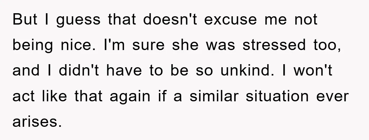 But I guess that doesn't excuse me not being nice. I'm sure she was stressed too, and I didn't have to be so unkind. I won't act like that again...
