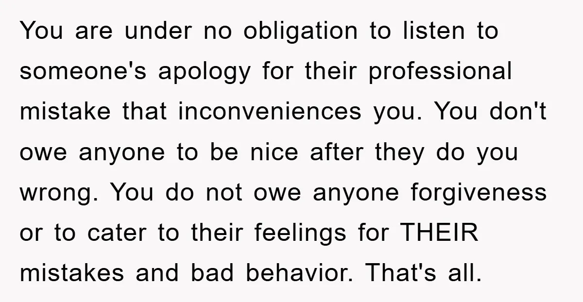 You are under no obligation to listen to someone's apology for their professional mistake that inconveniences you. You don't owe anyone to be nice after they do you wrong. You...