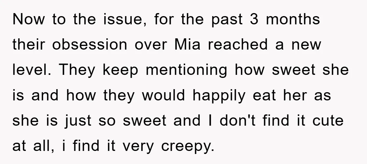 Now to the issue, for the past 3 months their obsession over Mia reached a new level. They keep mentioning how sweet she is and how they would happily eat...