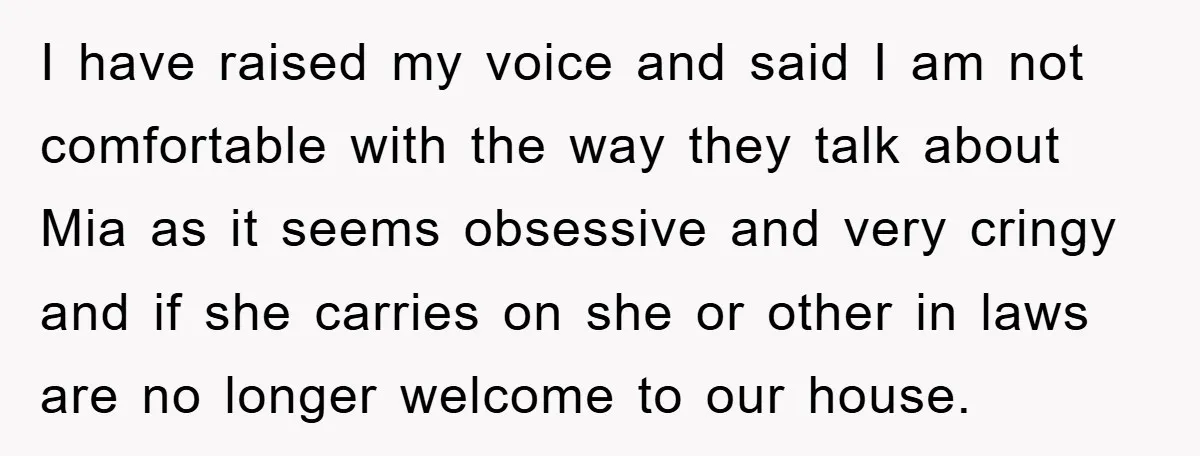 I have raised my voice and said I am not comfortable with the way they talk about Mia as it seems obsessive and very cringy and if she carries on...