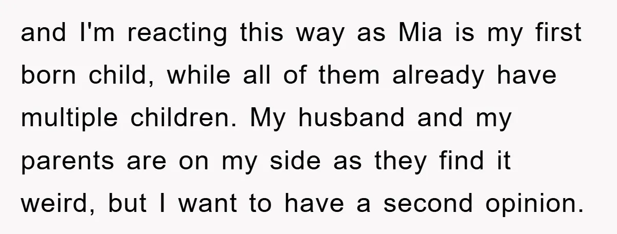 and I'm reacting this way as Mia is my first born child, while all of them already have multiple children. My husband and my parents are on my side as...