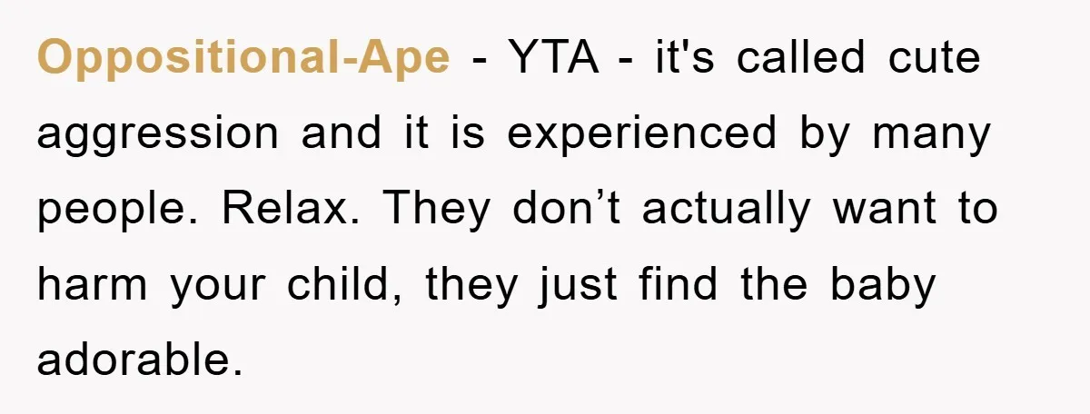 Oppositional-Ape - YTA - it's called cute aggression and it is experienced by many people. Relax. They don’t actually want to harm your child, they just find the baby adorable.