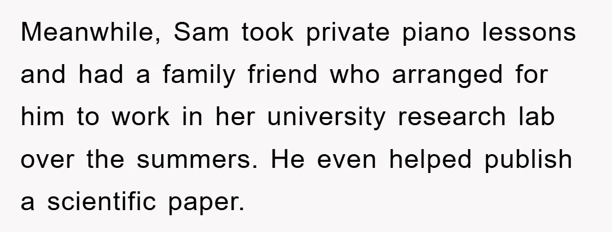 Meanwhile, Sam took private piano lessons and had a family friend who arranged for him to work in her university research lab over the summers. He even helped publish a...