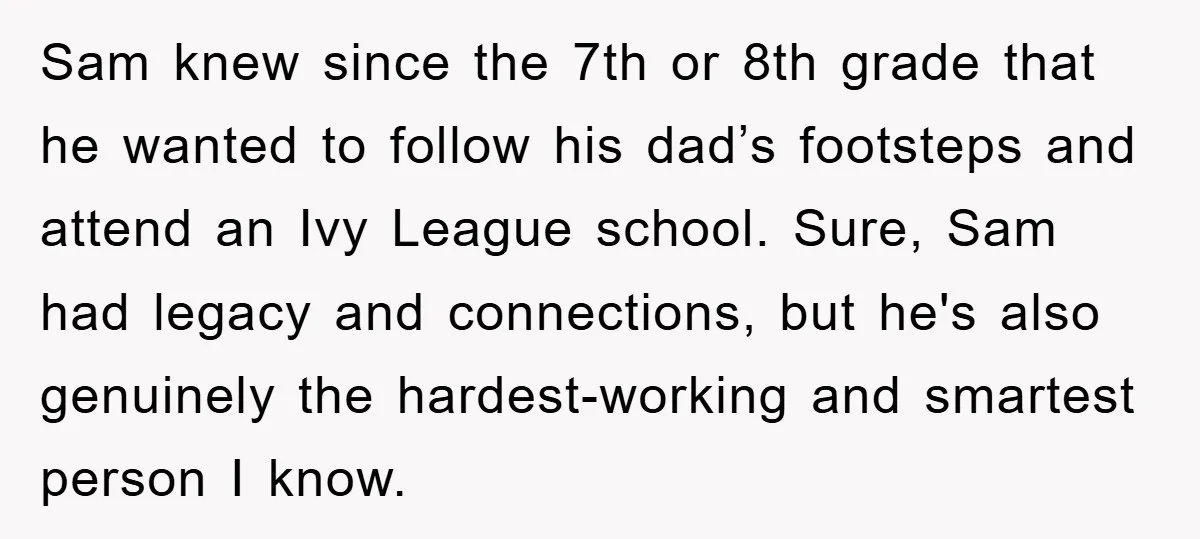 Sam knew since the 7th or 8th grade that he wanted to follow his dad’s footsteps and attend an Ivy League school. Sure, Sam had legacy and connections, but he's...