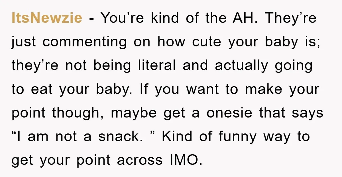 ItsNewzie - You’re kind of the AH. They’re just commenting on how cute your baby is; they’re not being literal and actually going to eat your baby. If you want...