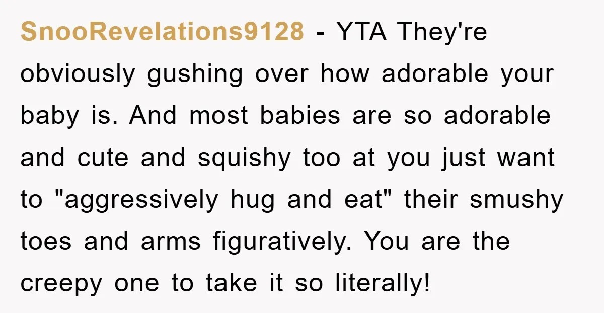 SnooRevelations9128 - YTA They're obviously gushing over how adorable your baby is. And most babies are so adorable and cute and squishy too at you just want to "aggressively hug...
