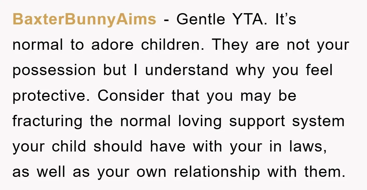 BaxterBunnyAims - Gentle YTA. It’s normal to adore children. They are not your possession but I understand why you feel protective. Consider that you may be fracturing the normal loving...