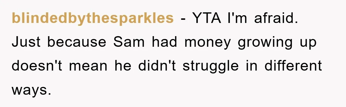 blindedbythesparkles − YTA I'm afraid. Just because Sam had money growing up doesn't mean he didn't struggle in different ways.