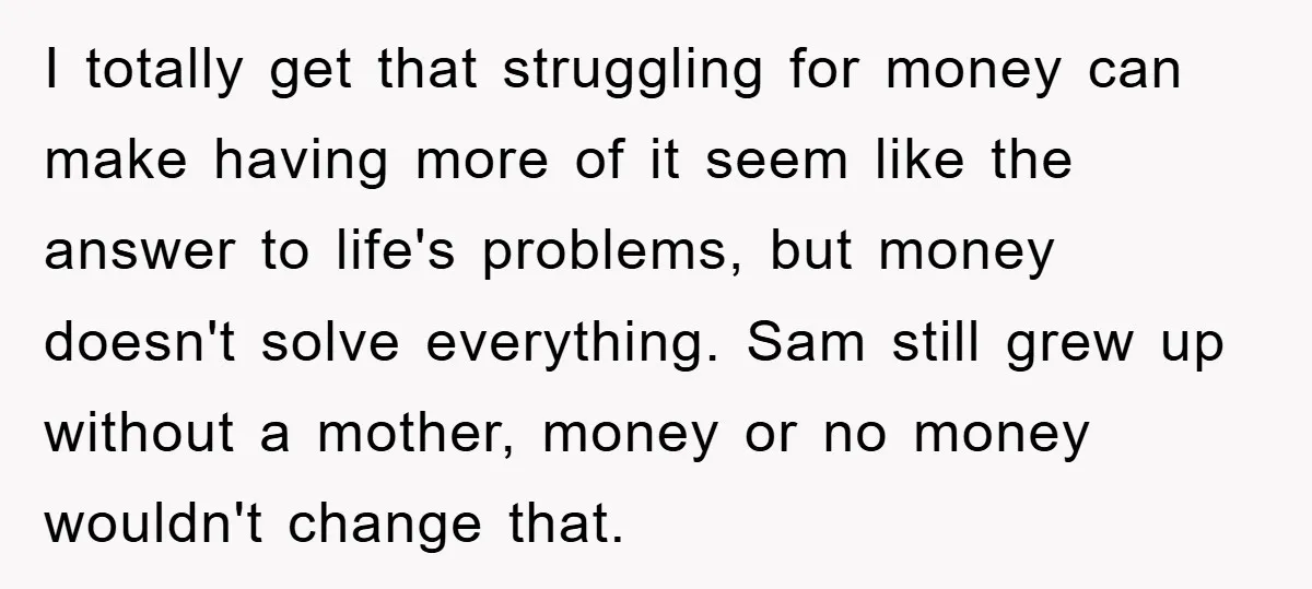 I totally get that struggling for money can make having more of it seem like the answer to life's problems, but money doesn't solve everything. Sam still grew up without...