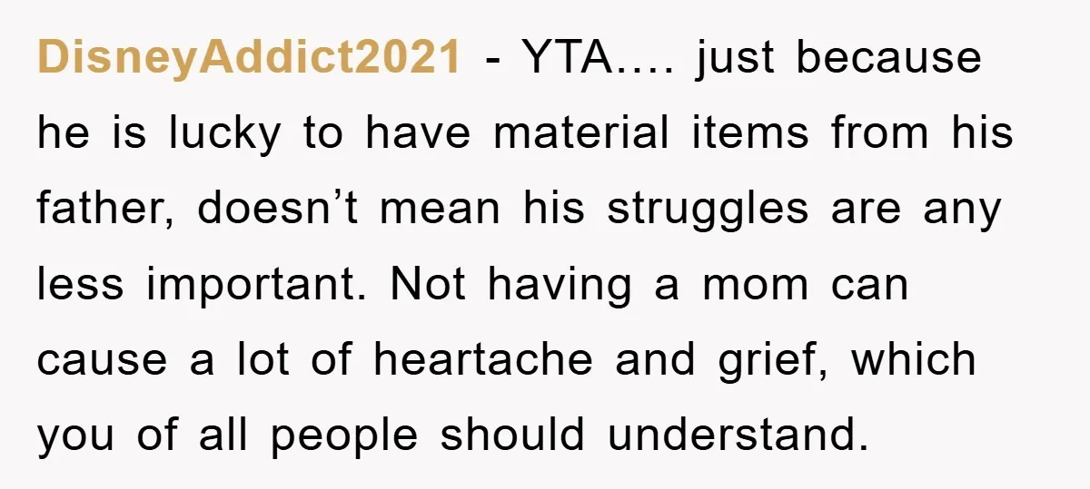 DisneyAddict2021 − YTA…. just because he is lucky to have material items from his father, doesn’t mean his struggles are any less important. Not having a mom can cause a...