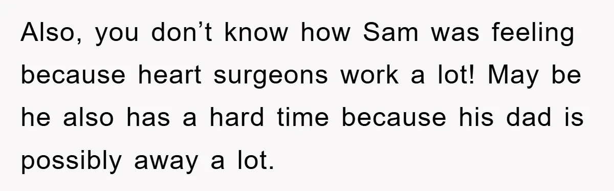 Also, you don’t know how Sam was feeling because heart surgeons work a lot! May be he also has a hard time because his dad is possibly away a lot.
