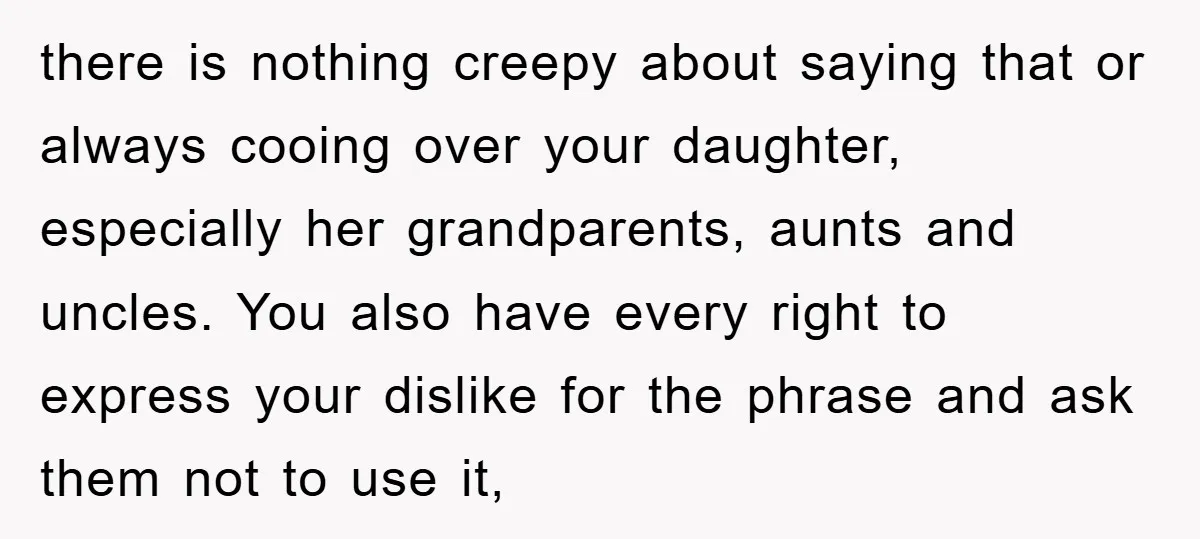 there is nothing creepy about saying that or always cooing over your daughter, especially her grandparents, aunts and uncles. You also have every right to express your dislike for the...
