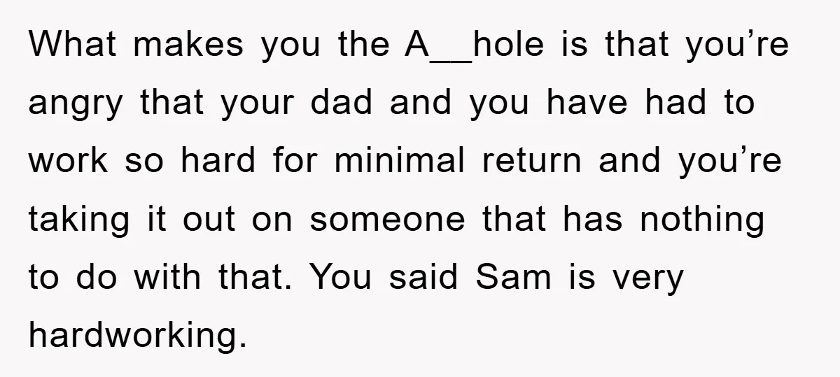 What makes you the A__hole is that you’re angry that your dad and you have had to work so hard for minimal return and you’re taking it out on someone...