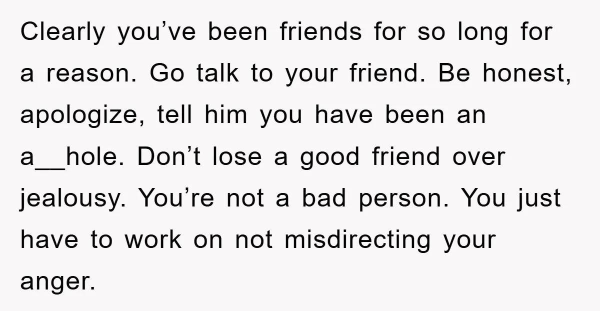 Clearly you’ve been friends for so long for a reason. Go talk to your friend. Be honest, apologize, tell him you have been an a__hole. Don’t lose a good friend...