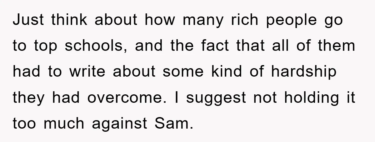 Just think about how many rich people go to top schools, and the fact that all of them had to write about some kind of hardship they had overcome. I...