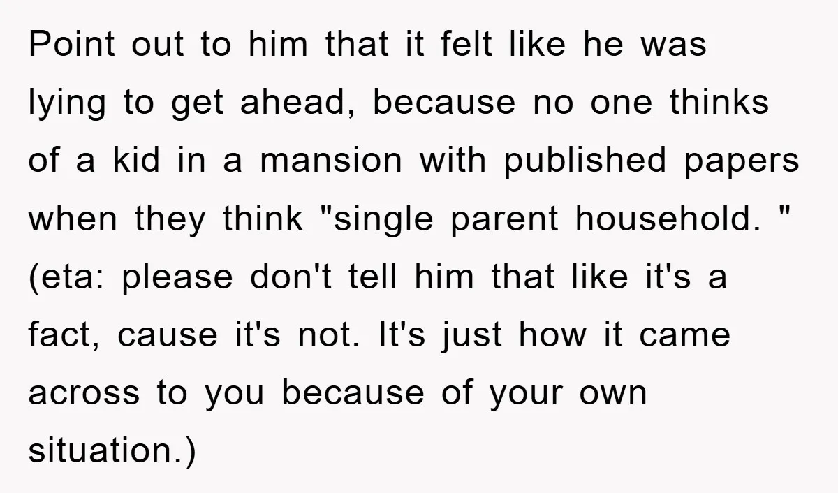 Point out to him that it felt like he was lying to get ahead, because no one thinks of a kid in a mansion with published papers when they think...