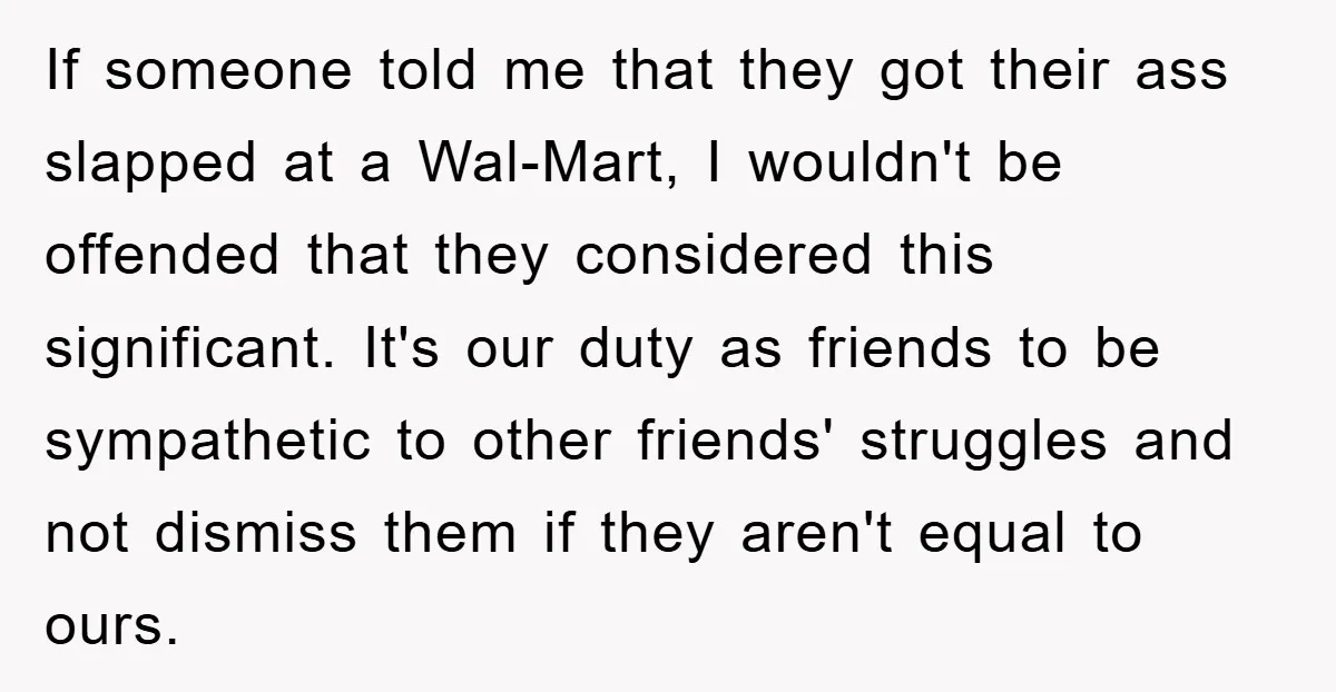 If someone told me that they got their ass slapped at a Wal-Mart, I wouldn't be offended that they considered this significant. It's our duty as friends to be sympathetic...