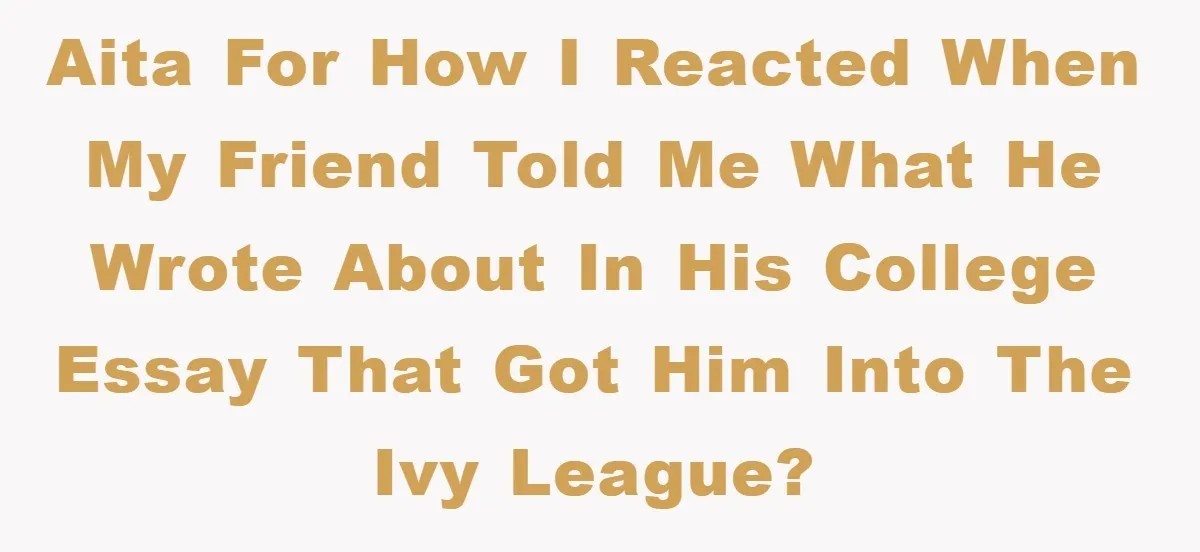 AITA for how I reacted when my friend told me what he wrote about in his college essay that got him into the Ivy League?